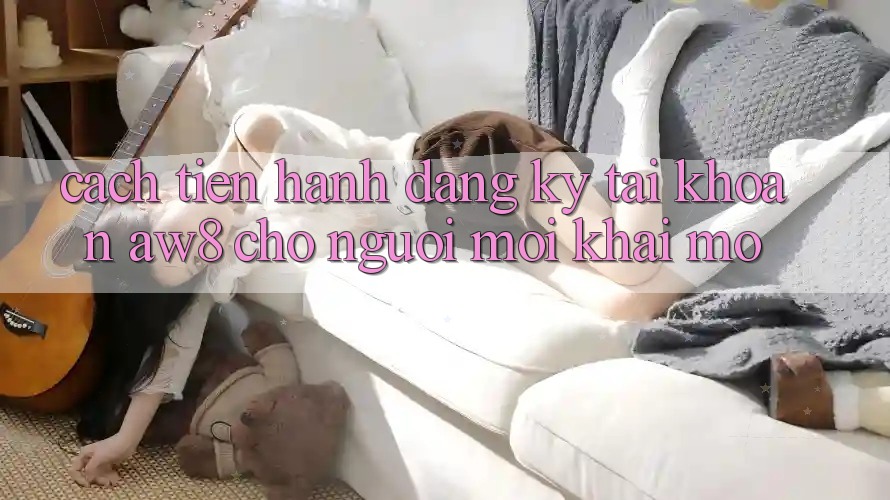 Cách tiến hành Đăng Ký Tài Khoản AW8 Cho Người Mới Khai mở Cách tiến hành Đăng Ký Tài Khoản AW8 Cho Người Mới Khai mở