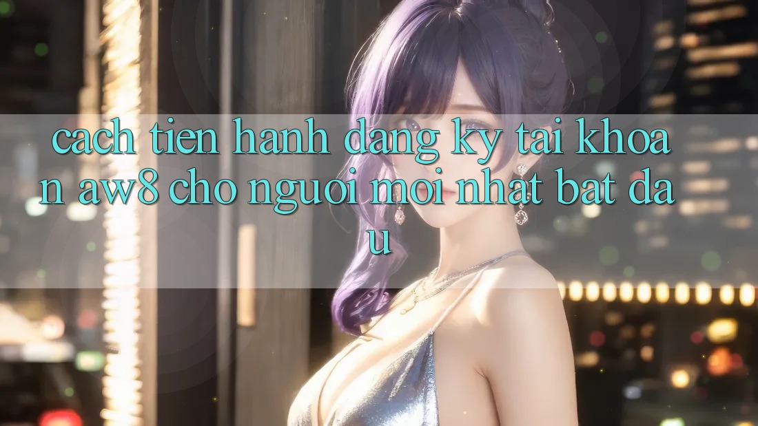 Cách tiến hành Đăng Ký Tài Khoản AW8 Cho Người Mới nhất Bắt Đầu Cách tiến hành Đăng Ký Tài Khoản AW8 Cho Người Mới nhất Bắt Đầu