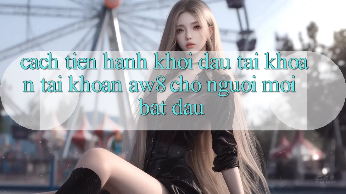 Cách tiến hành Khởi đầu tài khoản Tài Khoản AW8 Cho Người Mới Bắt Đầu Cách tiến hành Khởi đầu tài khoản Tài Khoản AW8 Cho Người Mới Bắt Đầu