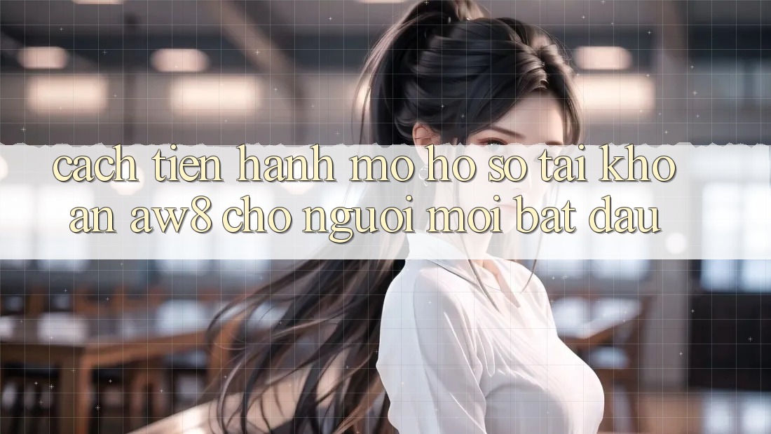 Cách tiến hành Mở hồ sơ Tài Khoản AW8 Cho Người Mới Bắt Đầu Cách tiến hành Mở hồ sơ Tài Khoản AW8 Cho Người Mới Bắt Đầu