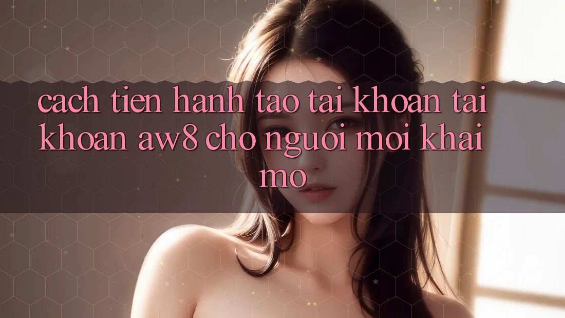 Cách tiến hành Tạo tài khoản Tài Khoản AW8 Cho Người Mới Khai mở Cách tiến hành Tạo tài khoản Tài Khoản AW8 Cho Người Mới Khai mở