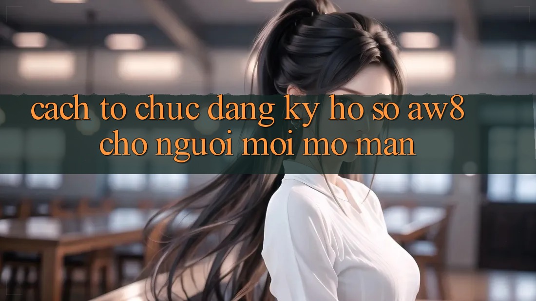 Cách tổ chức Đăng Ký Hồ sơ AW8 Cho Người Mới Mở màn