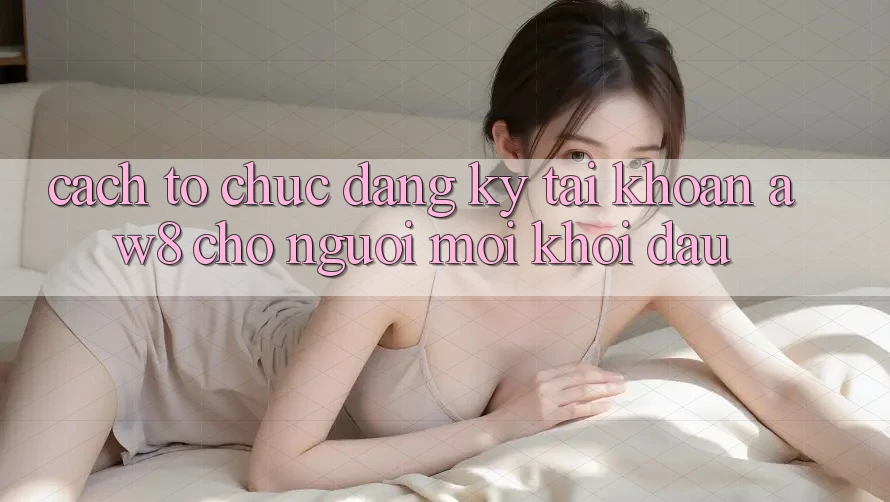 Cách tổ chức Đăng Ký Tài Khoản AW8 Cho Người Mới Khởi đầu Cách tổ chức Đăng Ký Tài Khoản AW8 Cho Người Mới Khởi đầu