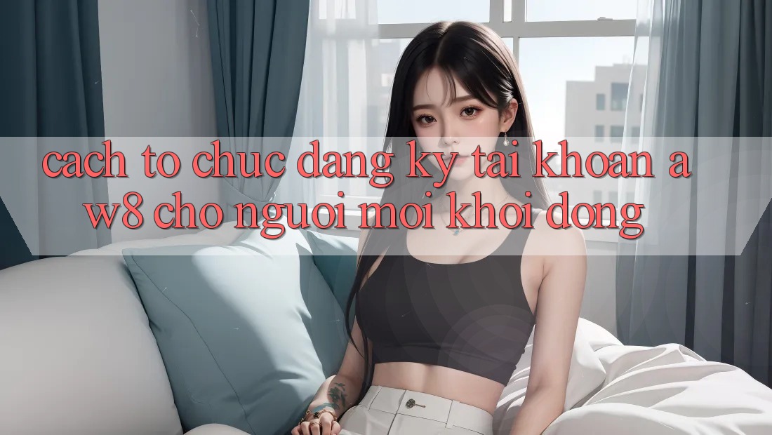 Cách tổ chức Đăng Ký Tài Khoản AW8 Cho Người Mới Khởi động Cách tổ chức Đăng Ký Tài Khoản AW8 Cho Người Mới Khởi động