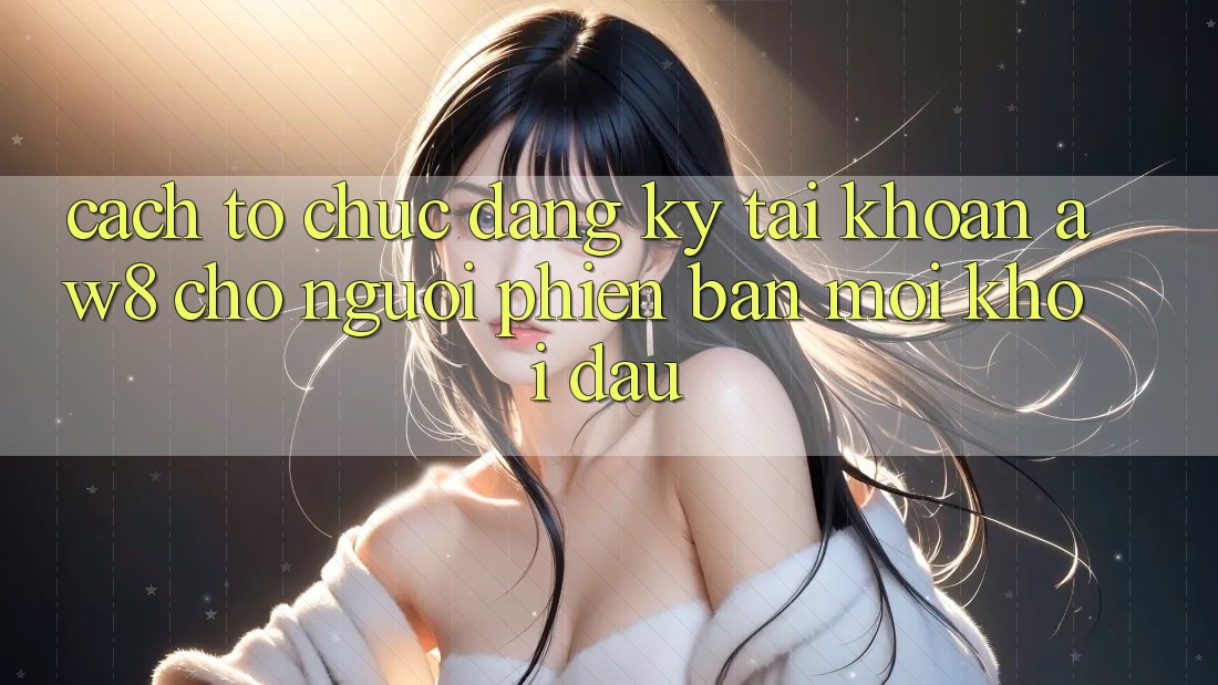 Cách tổ chức Đăng Ký Tài Khoản AW8 Cho Người Phiên bản mới Khởi đầu Cách tổ chức Đăng Ký Tài Khoản AW8 Cho Người Phiên bản mới Khởi đầu