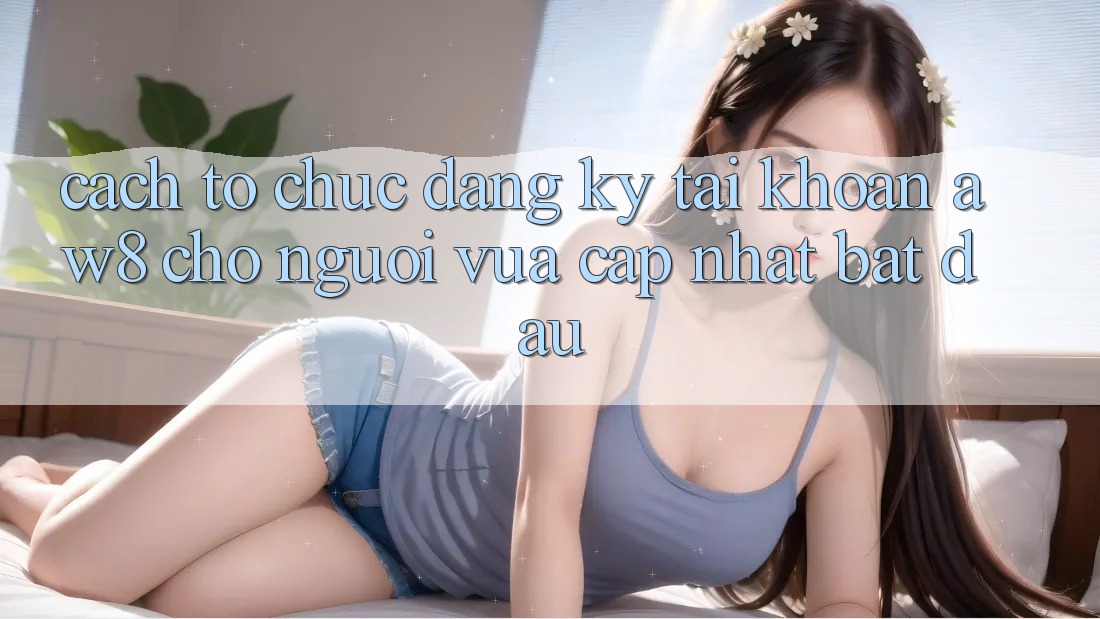 Cách tổ chức Đăng Ký Tài Khoản AW8 Cho Người Vừa cập nhật Bắt đầu Cách tổ chức Đăng Ký Tài Khoản AW8 Cho Người Vừa cập nhật Bắt đầu