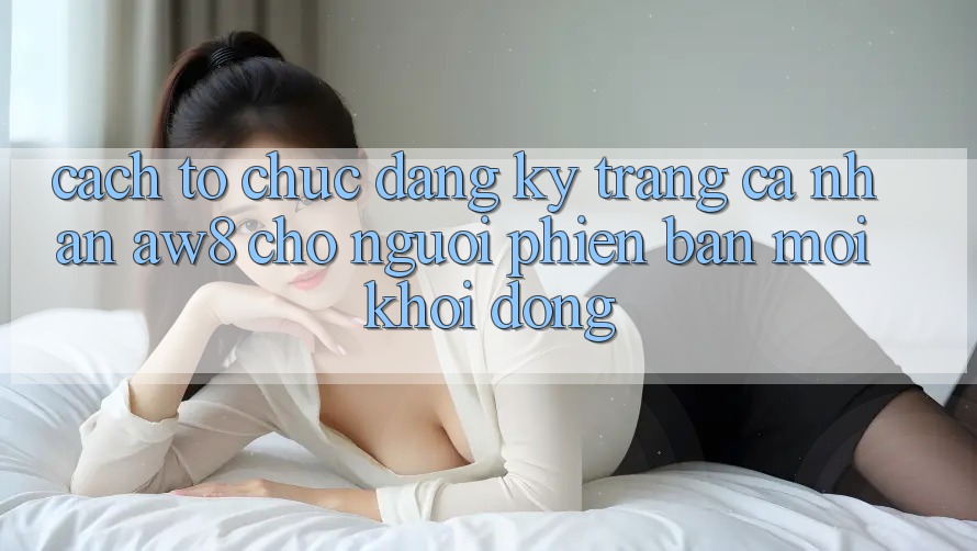 Cách tổ chức Đăng Ký Trang cá nhân AW8 Cho Người Phiên bản mới Khởi động Cách tổ chức Đăng Ký Trang cá nhân AW8 Cho Người Phiên bản mới Khởi động