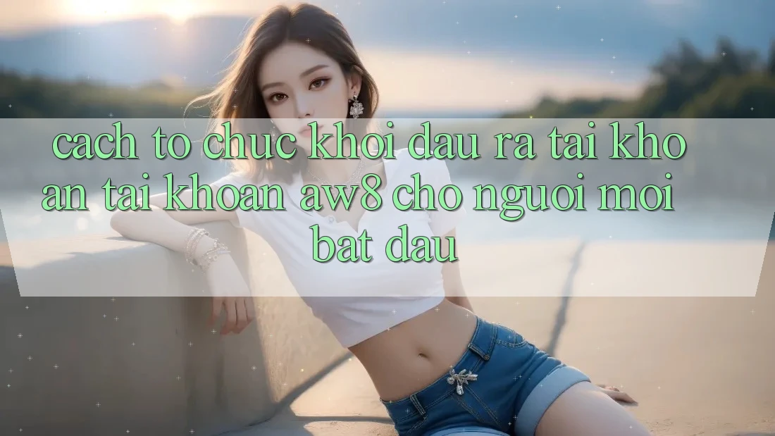 Cách tổ chức Khởi đầu ra tài khoản Tài Khoản AW8 Cho Người Mới Bắt đầu Cách tổ chức Khởi đầu ra tài khoản Tài Khoản AW8 Cho Người Mới Bắt đầu
