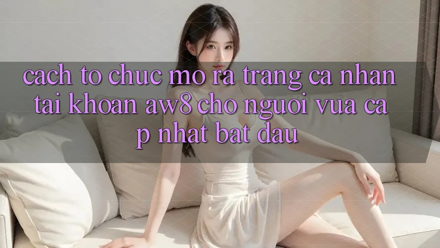 Cách tổ chức Mở ra trang cá nhân Tài Khoản AW8 Cho Người Vừa cập nhật Bắt Đầu Cách tổ chức Mở ra trang cá nhân Tài Khoản AW8 Cho Người Vừa cập nhật Bắt Đầu