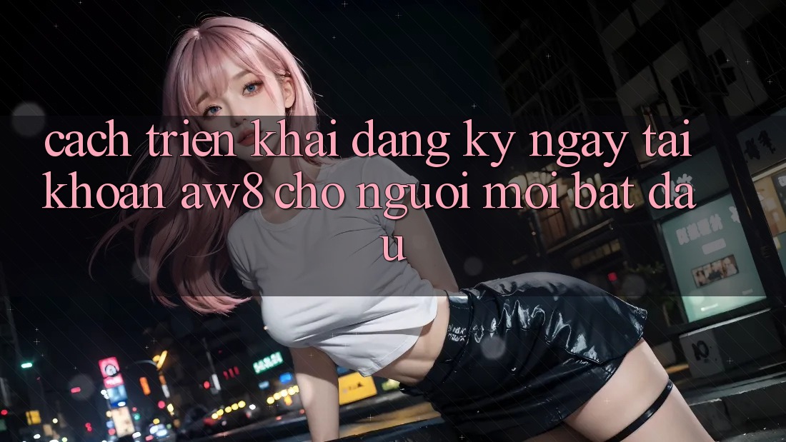 Cách triển khai Đăng ký ngay Tài Khoản AW8 Cho Người Mới Bắt Đầu Cách triển khai Đăng ký ngay Tài Khoản AW8 Cho Người Mới Bắt Đầu