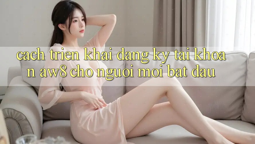 Cách triển khai Đăng Ký Tài Khoản AW8 Cho Người Mới Bắt Đầu