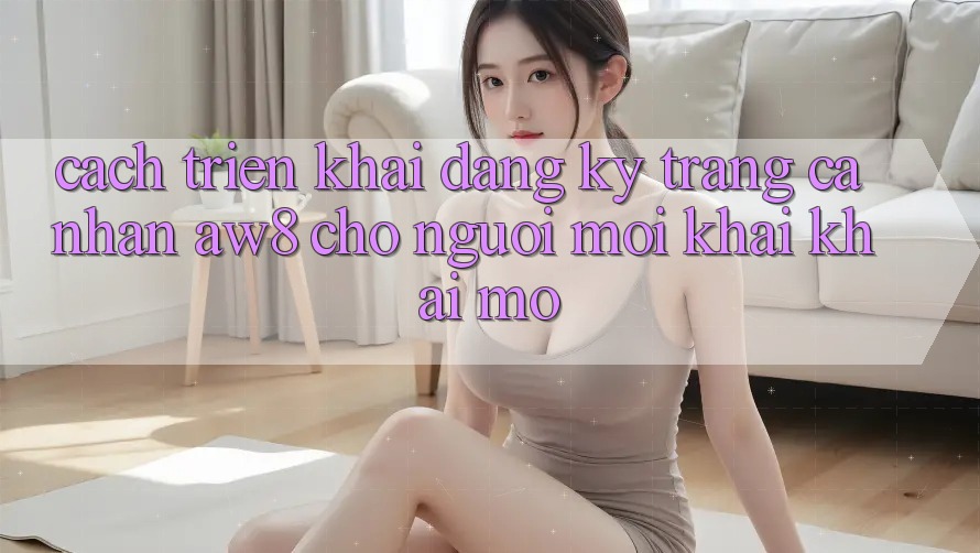 Cách triển khai Đăng Ký Trang cá nhân AW8 Cho Người Mới Khai khai mở Cách triển khai Đăng Ký Trang cá nhân AW8 Cho Người Mới Khai khai mở