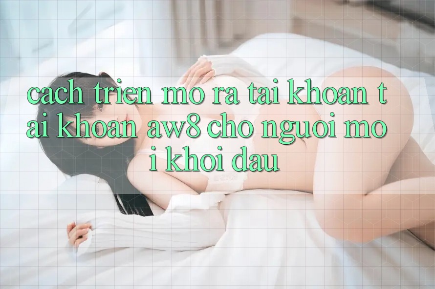 Cách triển mở ra tài khoản Tài Khoản AW8 Cho Người Mới Khởi đầu Cách triển mở ra tài khoản Tài Khoản AW8 Cho Người Mới Khởi đầu