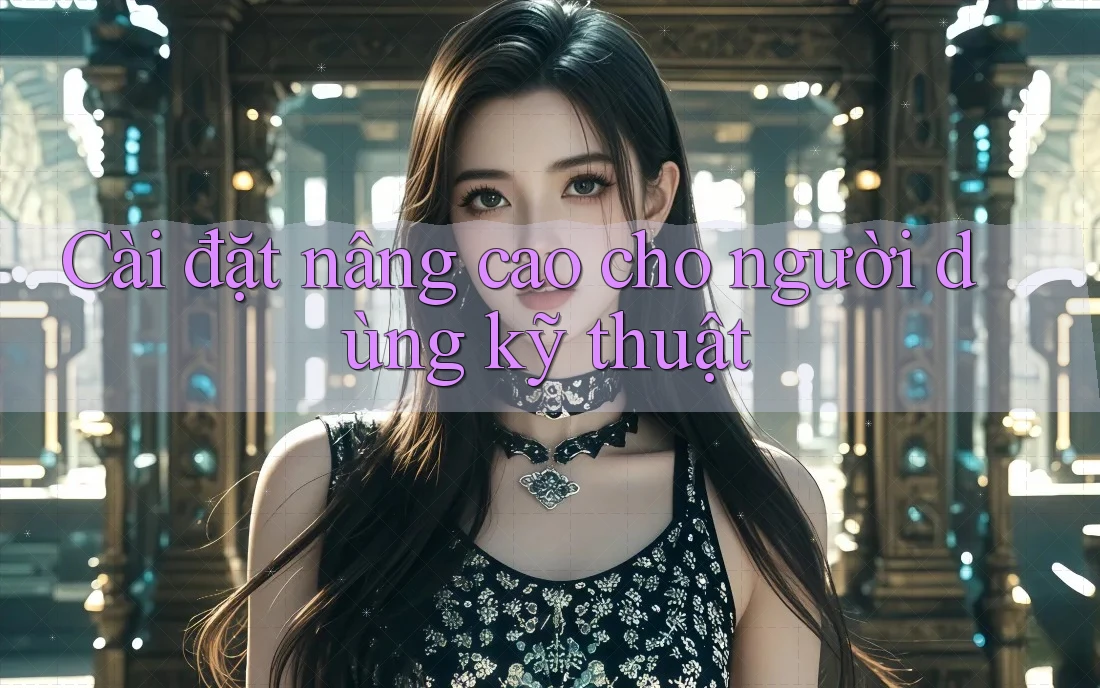 Cài đặt nâng cao cho người dùng kỹ thuật
