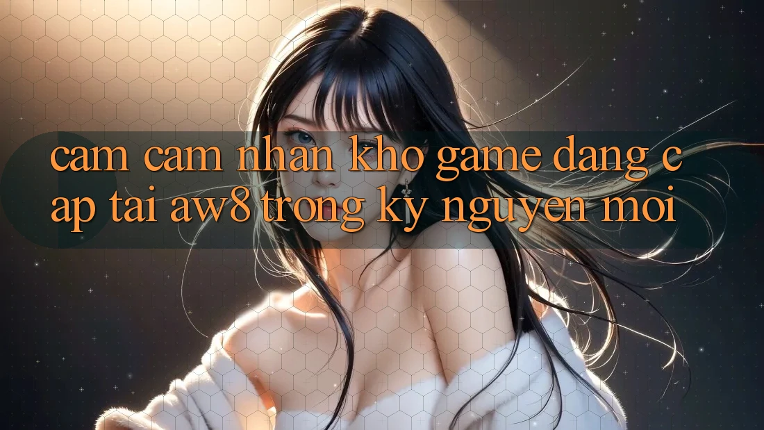 Cảm cảm nhận Kho Game Đẳng Cấp Tại AW8 Trong Kỷ Nguyên Mới Cảm cảm nhận Kho Game Đẳng Cấp Tại AW8 Trong Kỷ Nguyên Mới