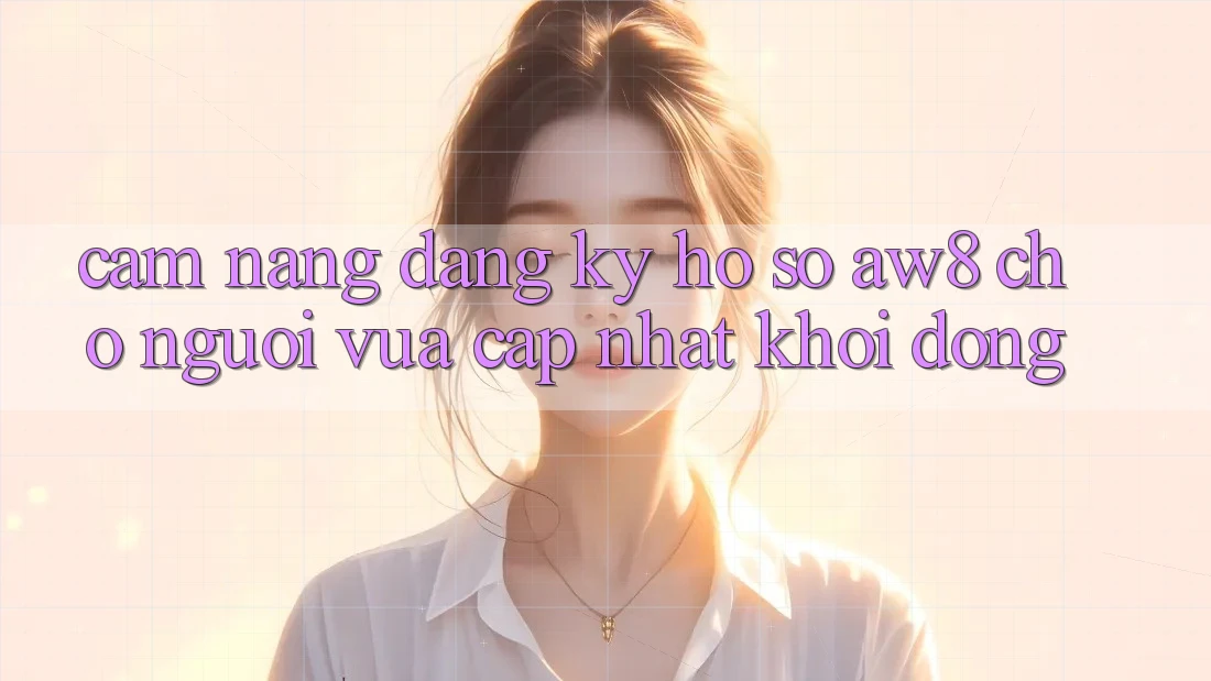 Cẩm nang Đăng Ký Hồ sơ AW8 Cho Người Vừa cập nhật Khởi động