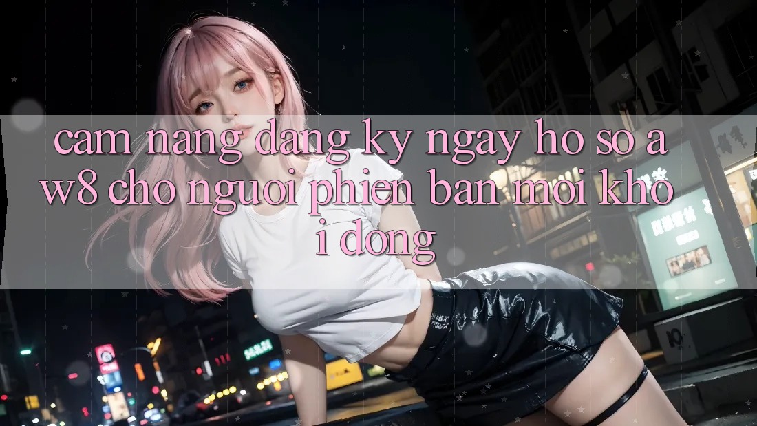 Cẩm nang Đăng ký ngay Hồ sơ AW8 Cho Người Phiên bản mới Khởi động Cẩm nang Đăng ký ngay Hồ sơ AW8 Cho Người Phiên bản mới Khởi động