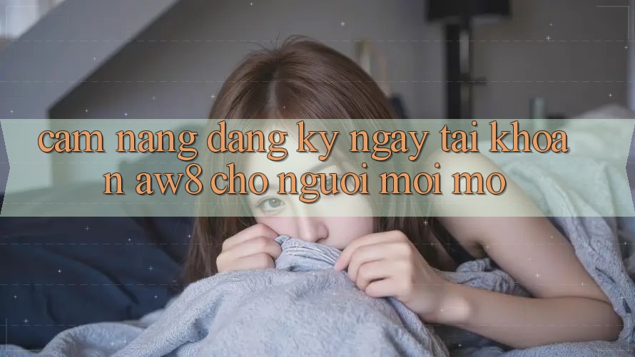 Cẩm nang Đăng ký ngay Tài Khoản AW8 Cho Người Mới Mở