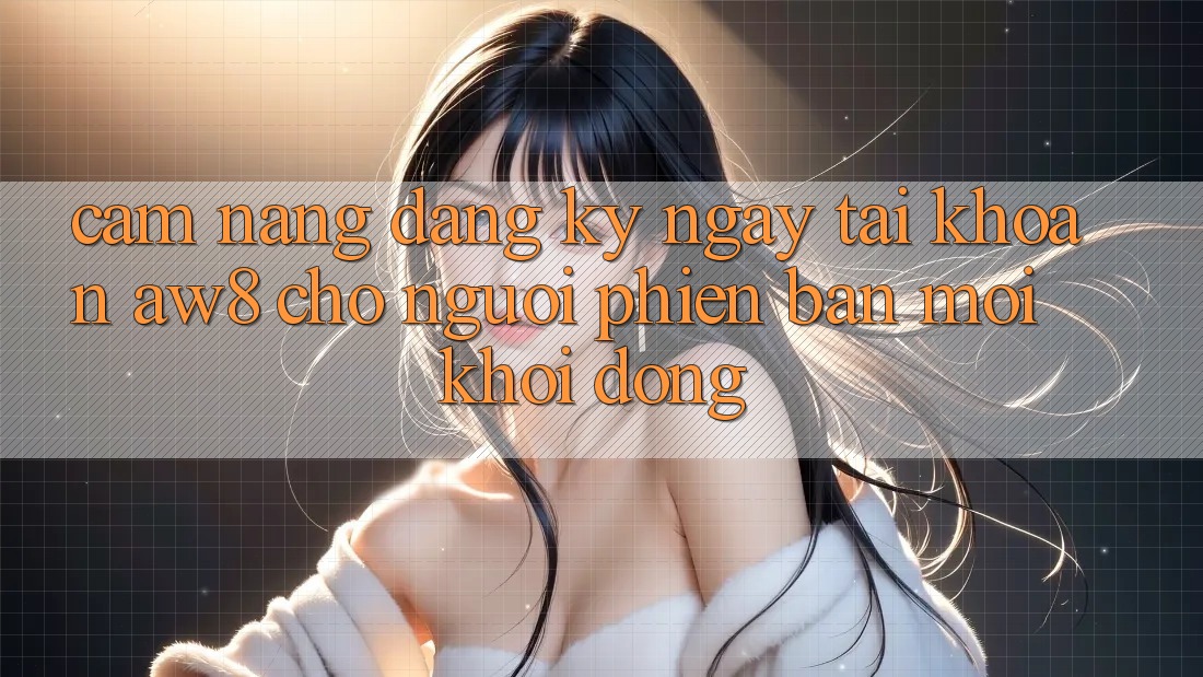 Cẩm nang Đăng ký ngay Tài Khoản AW8 Cho Người Phiên bản mới Khởi động
