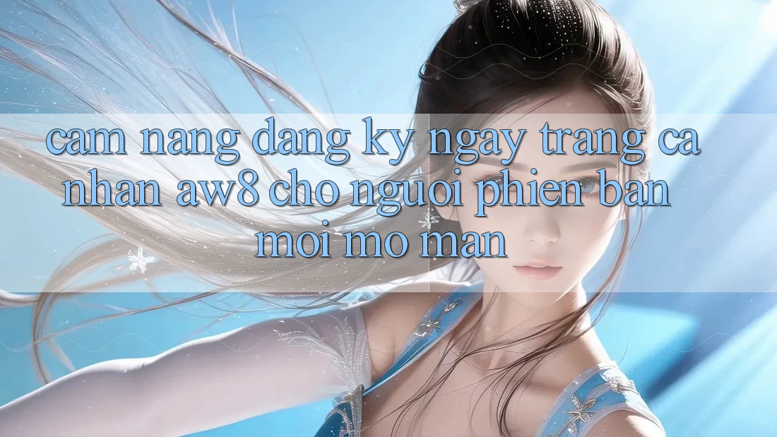 Cẩm nang Đăng ký ngay Trang cá nhân AW8 Cho Người Phiên bản mới Mở màn Cẩm nang Đăng ký ngay Trang cá nhân AW8 Cho Người Phiên bản mới Mở màn