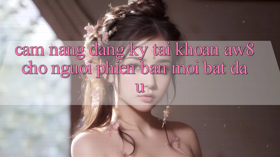 Cẩm nang Đăng Ký Tài Khoản AW8 Cho Người Phiên bản mới Bắt Đầu Cẩm nang Đăng Ký Tài Khoản AW8 Cho Người Phiên bản mới Bắt Đầu