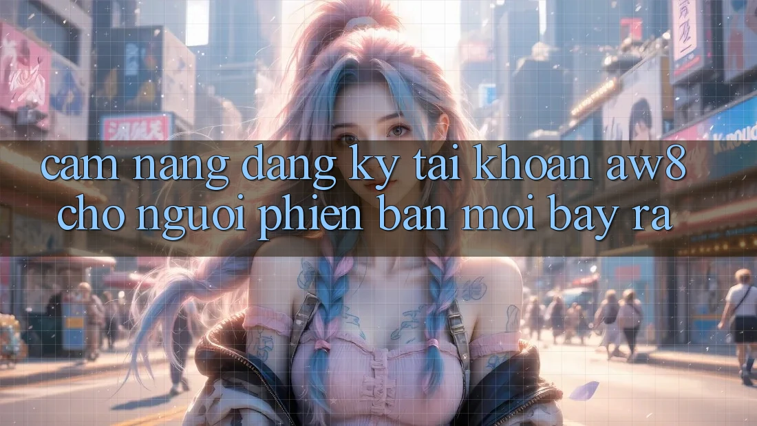 Cẩm nang Đăng Ký Tài Khoản AW8 Cho Người Phiên bản mới Bày ra Cẩm nang Đăng Ký Tài Khoản AW8 Cho Người Phiên bản mới Bày ra