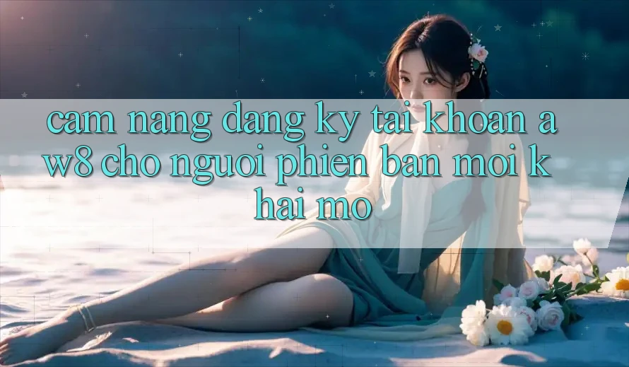 Cẩm nang Đăng ký Tài Khoản AW8 Cho Người Phiên bản mới Khai mở Cẩm nang Đăng ký Tài Khoản AW8 Cho Người Phiên bản mới Khai mở