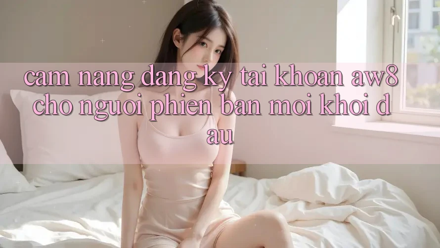 Cẩm nang Đăng Ký Tài Khoản AW8 Cho Người Phiên bản mới Khởi đầu Cẩm nang Đăng Ký Tài Khoản AW8 Cho Người Phiên bản mới Khởi đầu