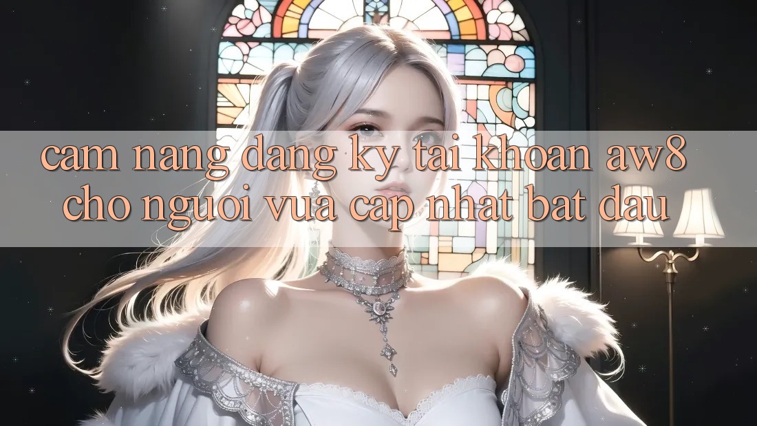 Cẩm nang Đăng Ký Tài Khoản AW8 Cho Người Vừa cập nhật Bắt Đầu