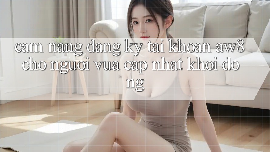 Cẩm nang Đăng Ký Tài Khoản AW8 Cho Người Vừa cập nhật Khởi động