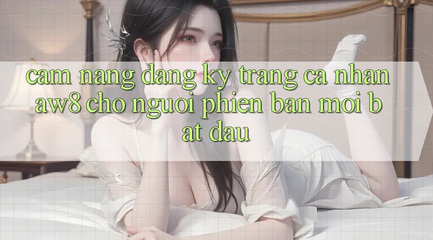 Cẩm nang Đăng Ký Trang cá nhân AW8 Cho Người Phiên bản mới Bắt Đầu Cẩm nang Đăng Ký Trang cá nhân AW8 Cho Người Phiên bản mới Bắt Đầu