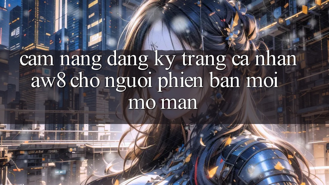 Cẩm nang Đăng Ký Trang cá nhân AW8 Cho Người Phiên bản mới Mở màn Cẩm nang Đăng Ký Trang cá nhân AW8 Cho Người Phiên bản mới Mở màn