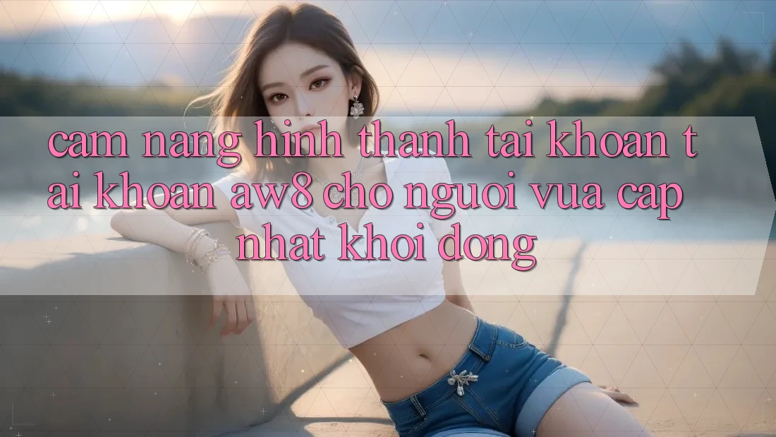 Cẩm nang Hình thành tài khoản Tài Khoản AW8 Cho Người Vừa cập nhật Khởi động Cẩm nang Hình thành tài khoản Tài Khoản AW8 Cho Người Vừa cập nhật Khởi động