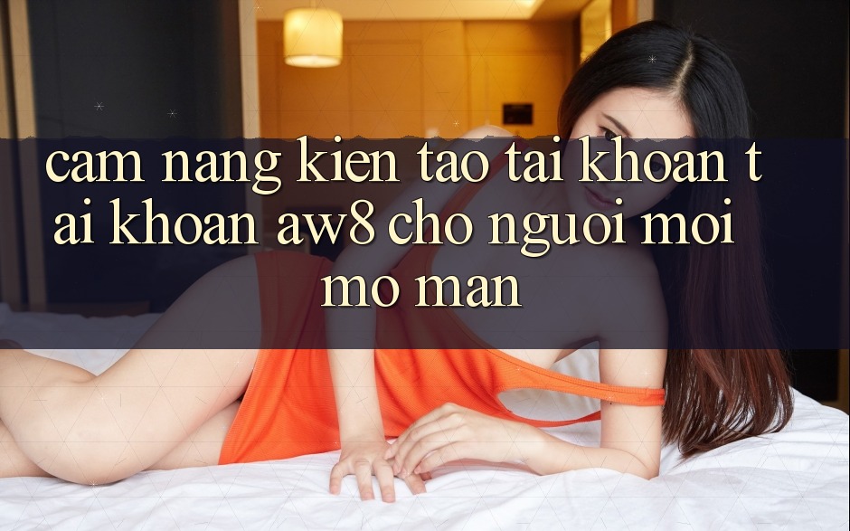 Cẩm nang Kiến tạo tài khoản Tài Khoản AW8 Cho Người Mới Mở màn Cẩm nang Kiến tạo tài khoản Tài Khoản AW8 Cho Người Mới Mở màn