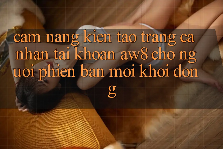 Cẩm nang Kiến tạo trang cá nhân Tài Khoản AW8 Cho Người Phiên bản mới Khởi động Cẩm nang Kiến tạo trang cá nhân Tài Khoản AW8 Cho Người Phiên bản mới Khởi động