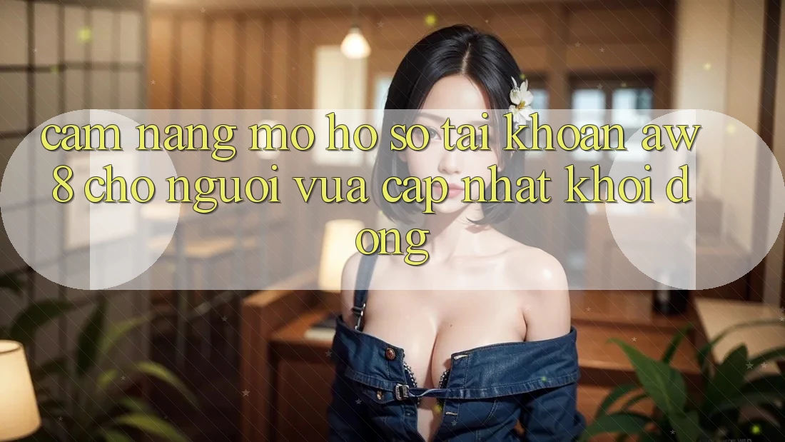 Cẩm nang Mở hồ sơ Tài Khoản AW8 Cho Người Vừa cập nhật Khởi động Cẩm nang Mở hồ sơ Tài Khoản AW8 Cho Người Vừa cập nhật Khởi động