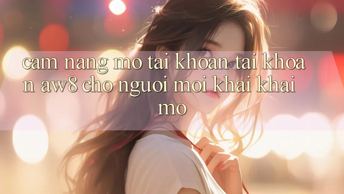 Cẩm nang Mở tài khoản Tài Khoản AW8 Cho Người Mới Khai khai mở Cẩm nang Mở tài khoản Tài Khoản AW8 Cho Người Mới Khai khai mở