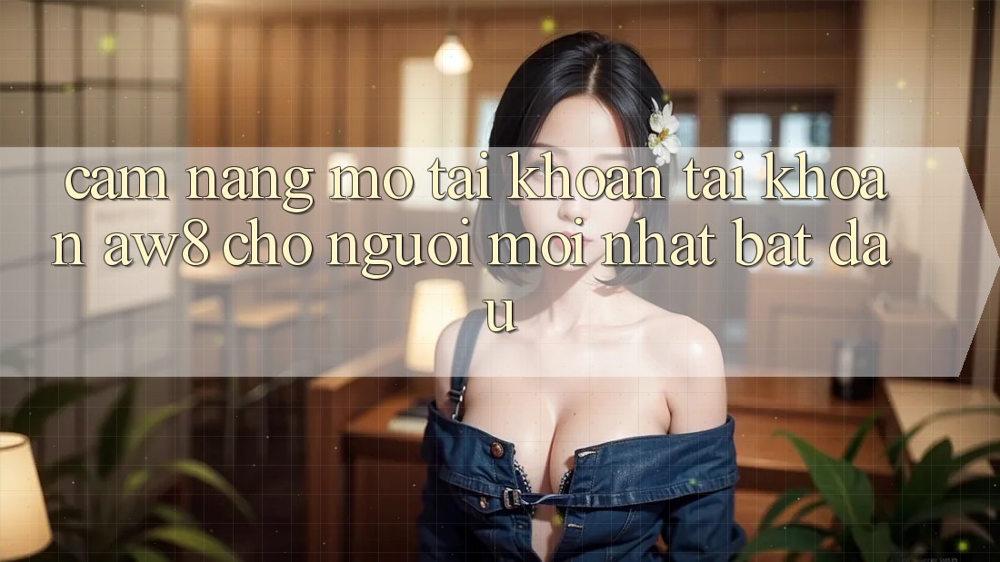 Cẩm nang Mở tài khoản Tài Khoản AW8 Cho Người Mới nhất Bắt Đầu