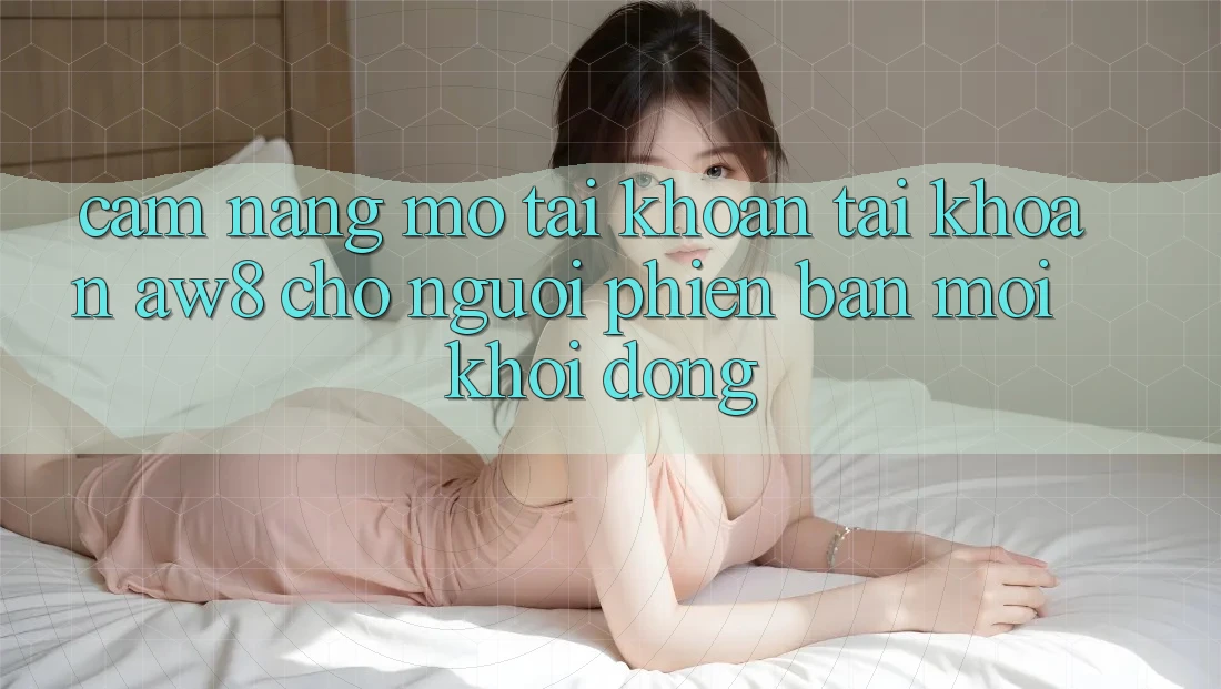 Cẩm nang Mở tài khoản Tài Khoản AW8 Cho Người Phiên bản mới Khởi động Cẩm nang Mở tài khoản Tài Khoản AW8 Cho Người Phiên bản mới Khởi động