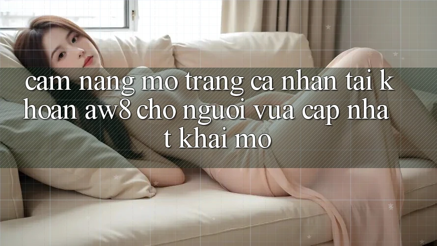 Cẩm nang Mở trang cá nhân Tài Khoản AW8 Cho Người Vừa cập nhật Khai mở Cẩm nang Mở trang cá nhân Tài Khoản AW8 Cho Người Vừa cập nhật Khai mở