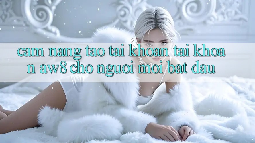 Cẩm nang Tạo tài khoản Tài Khoản AW8 Cho Người Mới Bắt Đầu Cẩm nang Tạo tài khoản Tài Khoản AW8 Cho Người Mới Bắt Đầu