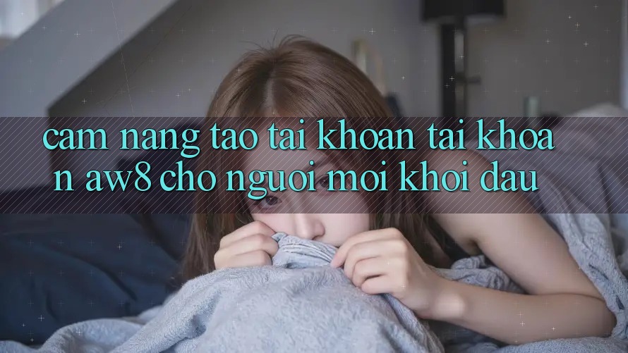 Cẩm nang Tạo tài khoản Tài Khoản AW8 Cho Người Mới Khởi đầu Cẩm nang Tạo tài khoản Tài Khoản AW8 Cho Người Mới Khởi đầu