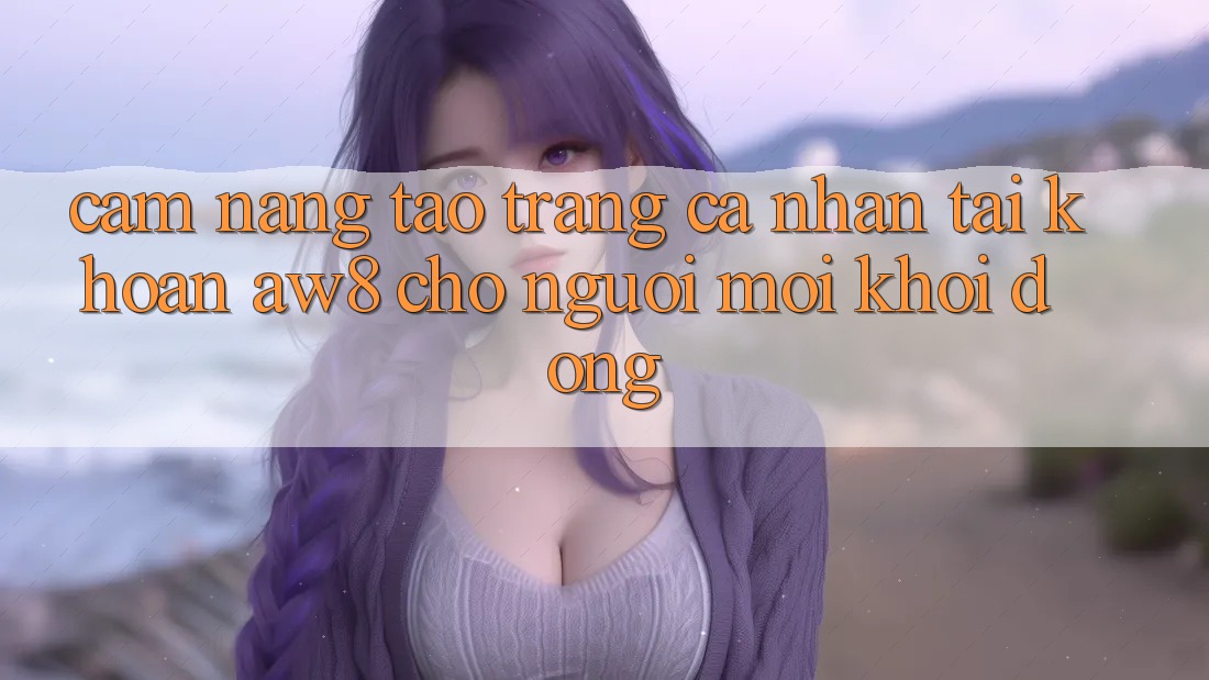 Cẩm nang Tạo trang cá nhân Tài Khoản AW8 Cho Người Mới Khởi động