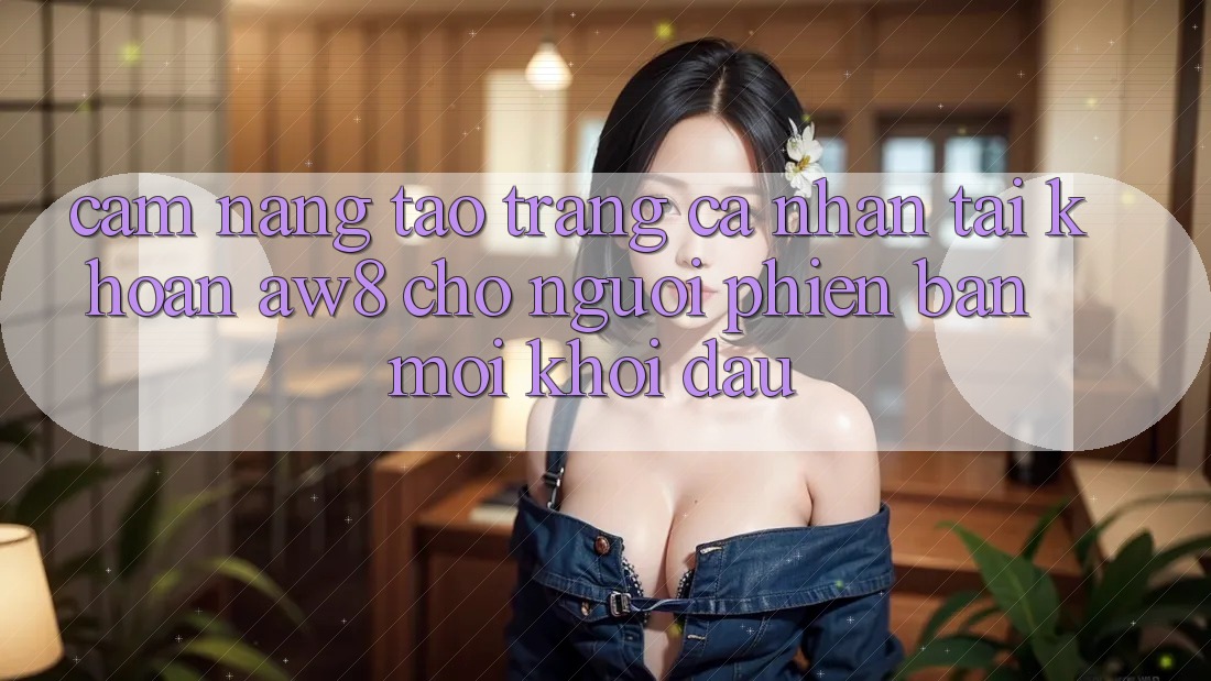 Cẩm nang Tạo trang cá nhân Tài Khoản AW8 Cho Người Phiên bản mới Khởi đầu Cẩm nang Tạo trang cá nhân Tài Khoản AW8 Cho Người Phiên bản mới Khởi đầu