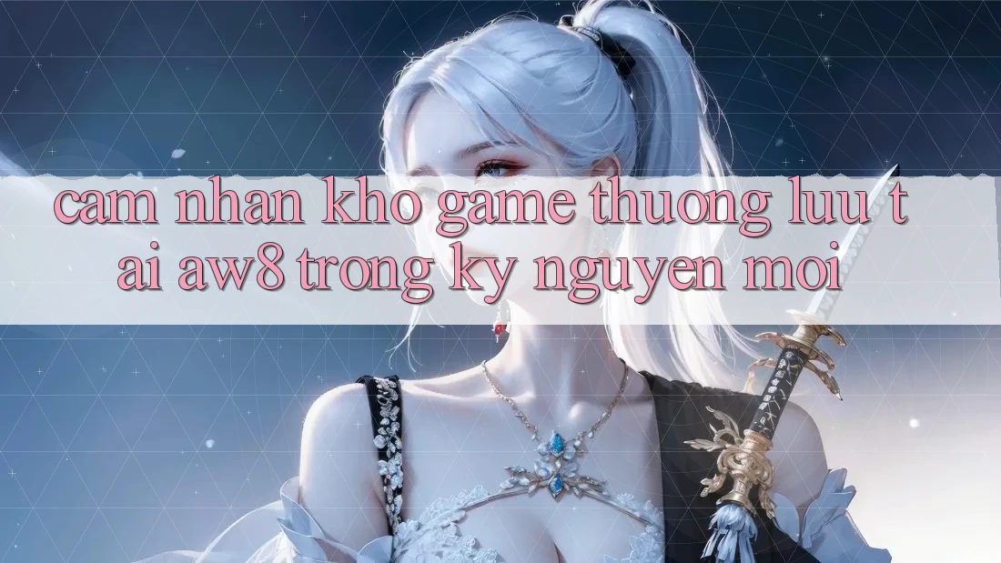 Cảm nhận Kho Game Thượng lưu Tại AW8 Trong Kỷ Nguyên Mới Cảm nhận Kho Game Thượng lưu Tại AW8 Trong Kỷ Nguyên Mới