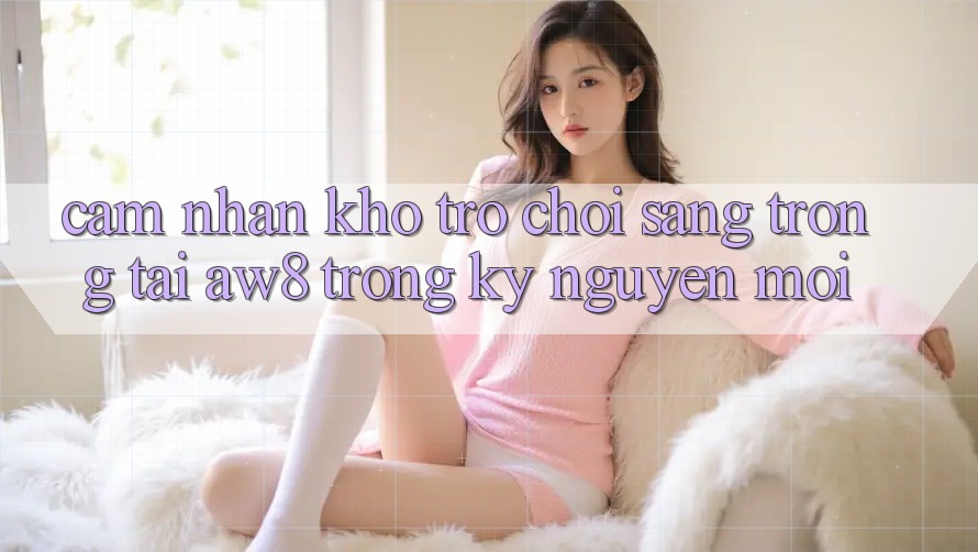 Cảm nhận Kho Trò chơi Sang trọng Tại AW8 Trong Kỷ Nguyên Mới Cảm nhận Kho Trò chơi Sang trọng Tại AW8 Trong Kỷ Nguyên Mới