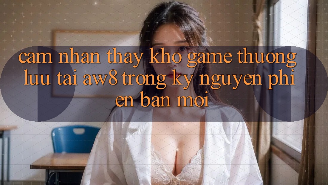 Cảm nhận thấy Kho Game Thượng lưu Tại AW8 Trong Kỷ Nguyên Phiên bản mới Cảm nhận thấy Kho Game Thượng lưu Tại AW8 Trong Kỷ Nguyên Phiên bản mới
