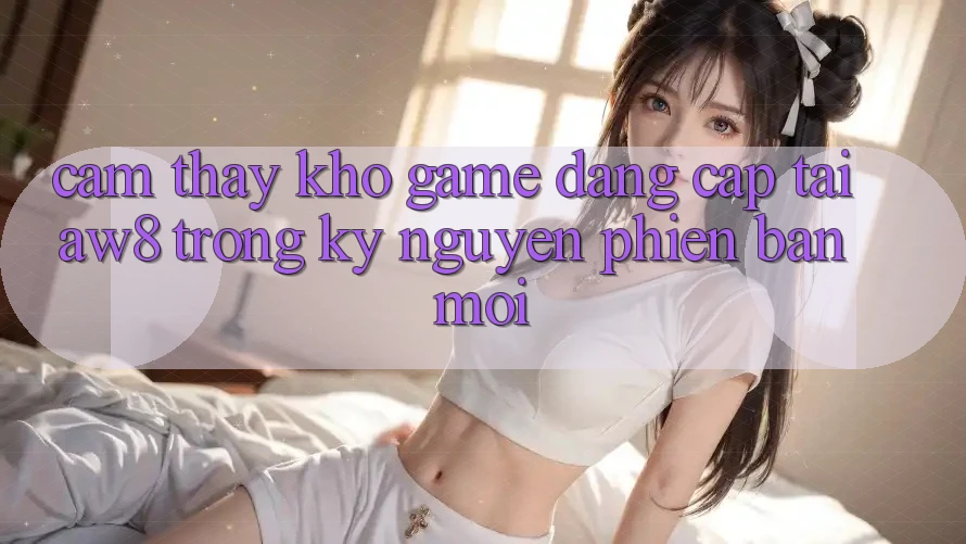 Cảm thấy Kho Game Đẳng Cấp Tại AW8 Trong Kỷ Nguyên Phiên bản mới Cảm thấy Kho Game Đẳng Cấp Tại AW8 Trong Kỷ Nguyên Phiên bản mới
