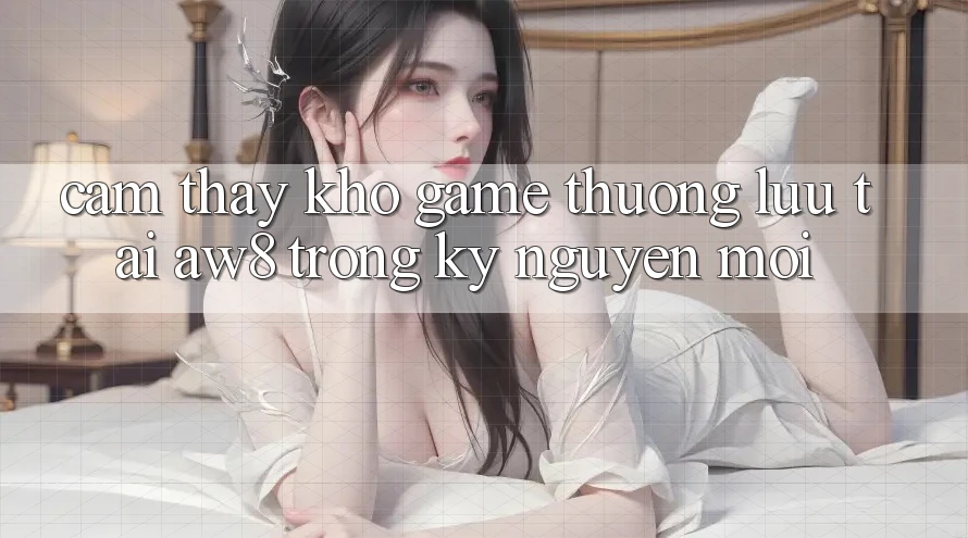 Cảm thấy Kho Game Thượng lưu Tại AW8 Trong Kỷ Nguyên Mới Cảm thấy Kho Game Thượng lưu Tại AW8 Trong Kỷ Nguyên Mới
