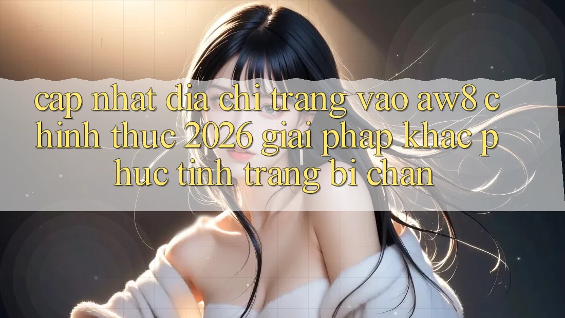 Cập Nhật Địa chỉ trang Vào AW8 Chính Thức 2026 – Giải Pháp Khắc Phục Tình Trạng Bị Chặn